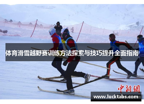 体育滑雪越野赛训练方法探索与技巧提升全面指南