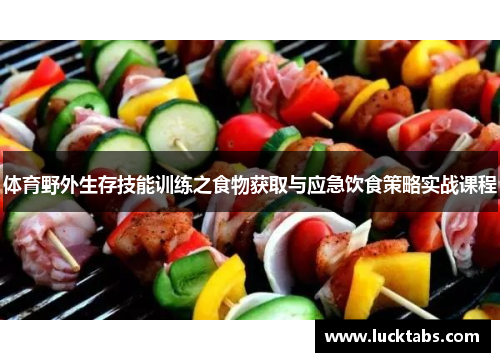 体育野外生存技能训练之食物获取与应急饮食策略实战课程