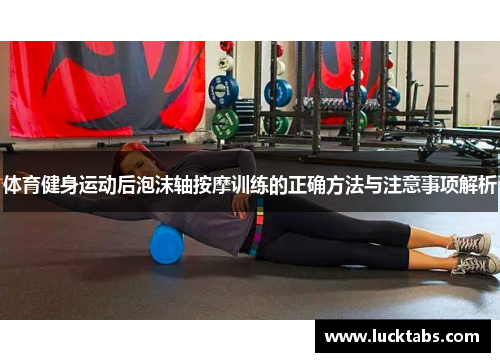 体育健身运动后泡沫轴按摩训练的正确方法与注意事项解析